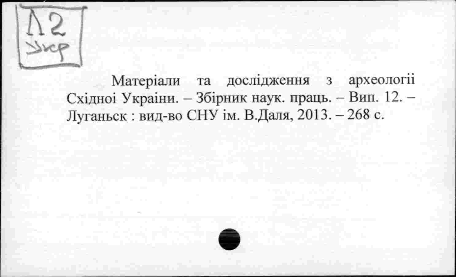 ﻿кг
Матеріали та дослідження з археології Східноі України. - Збірник наук, праць. - Вип. 12. -Луганьск : вид-во СНУ ім. В.Даля, 2013. - 268 с.